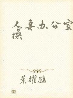 人妻办公室被人操