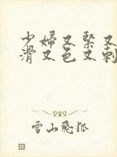 少妇又紧又爽又滑又色又刺激视频