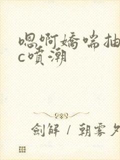 嗯啊娇喘抽搐高c喷潮