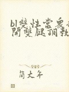 bl双性当众扒开双腿调教花蒂h文