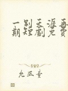 一别天涯再无归期短剧免费观看全集