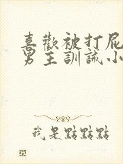 喜欢被打屁股双男主训诫小说