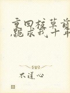 重回校草前夫时,跪求我十年后别离