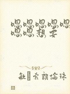 嗯嗯嗯嗯嗯嗯嗯嗯嗯想要