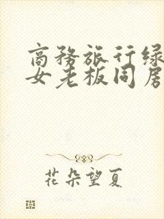 商务旅行绿帽子女老板同房