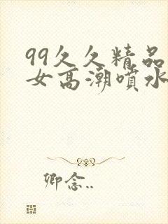 99久久精品美女高潮喷水十八