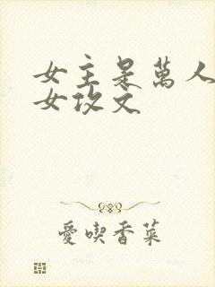 女主是万人迷的女攻文