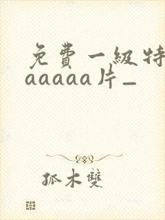 免费一级特黄aaaaaa片_