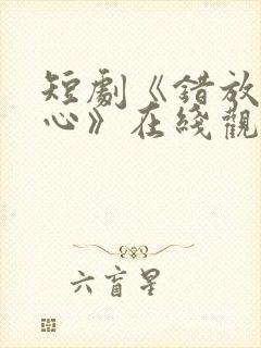 短剧《错放的真心》在线观看全集