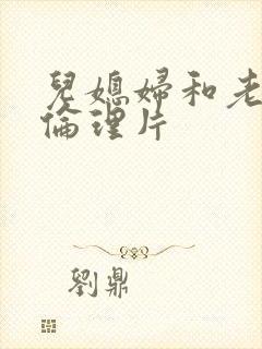 儿媳妇和老公公伦理片