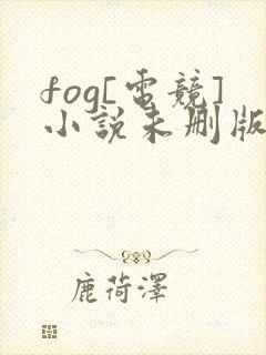 fog[电竞]小说未删版最新章节