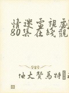 情迷电视剧全集80集在线观看免费