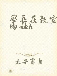 学长在教室里狂肉她h