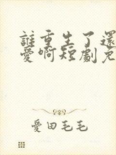 谁重生了还谈恋爱啊短剧免费观看