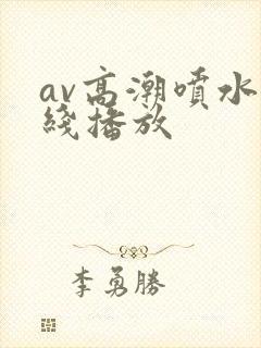 av高潮喷水在线播放