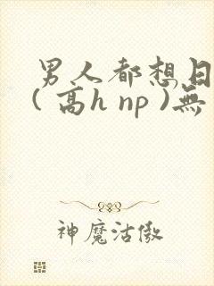 男人都想日她 ( 高h np )无封面