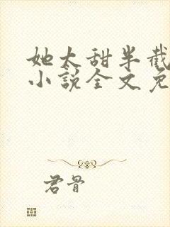 她太甜半截白菜小说全文免费阅读