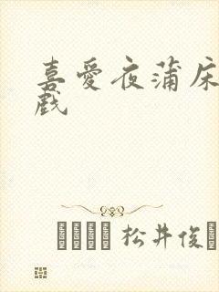 喜爱夜蒲床戏吻戏