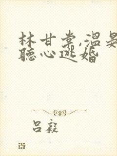 林甘棠,温晏清听心逃婚