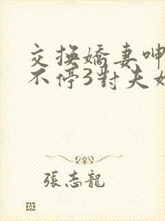 交换娇妻呻吟声不停3对夫妇换着玩互