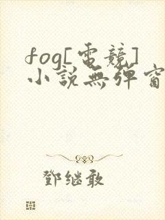 fog[电竞]小说无弹窗全文免费阅读