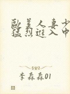 欧美人妻少妇被猛烈进入中文字幕
