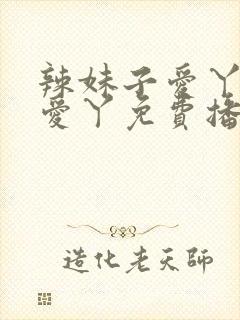 辣妹子爱丫爱丫爱丫免费播放电视剧