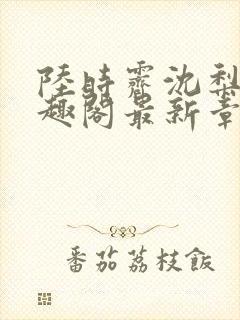 陆时霁沈梨初笔趣阁最新章节更新