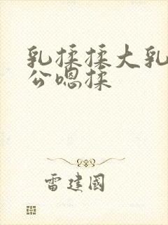 乳揉揉大乳乳涨公嗯揉