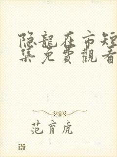 隐龙在市短剧全集免费观看完整版