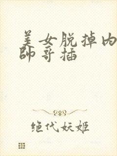 美女脱掉内裤给帅哥插