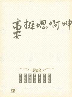 高挺嗯啊呻吟不要