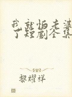 我就怕老婆怎么了短剧全集播放