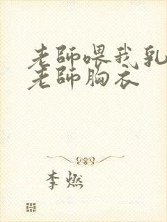 老师喂我乳我脱老师胸衣