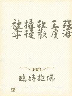 被摄政王强取豪夺后欢虞海棠搜书