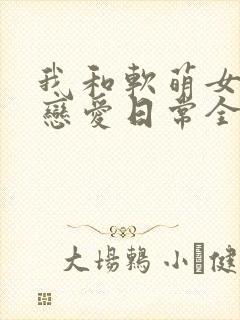 我和软萌女友的恋爱日常全集