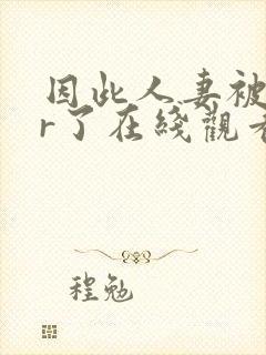 因此人妻被ntr了在线观看