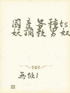 国产各种ts人妖调教男奴网站