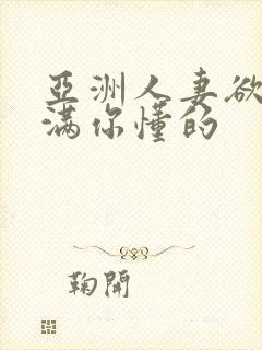 亚洲人妻欲求不满你懂的