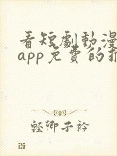 看短剧动漫软件app免费的推荐
