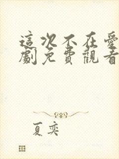 这次不在爱你短剧免费观看