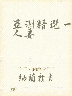亚洲精选一区 人妻