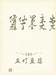 修仙男主出轨成瘾了全文免费阅读