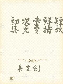 初次尝鲜短剧全集免费播放