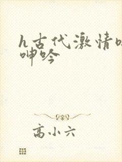 h古代激情嗯啊呻吟