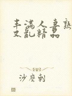 丰满人妻熟妇乱又乱精品