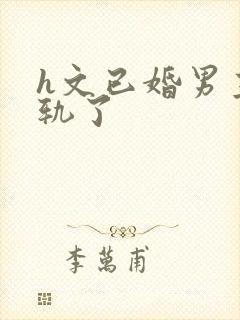 h文已婚男主出轨了