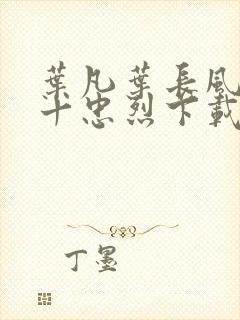 叶凡叶长风一门十忠烈下载