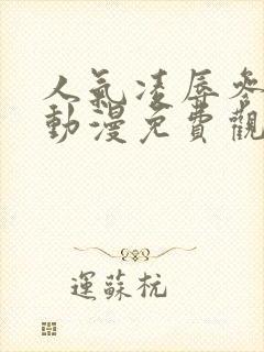 人气凌辱参观日动漫免费观看