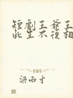 短剧王爷王妃说此生不复相见完整版